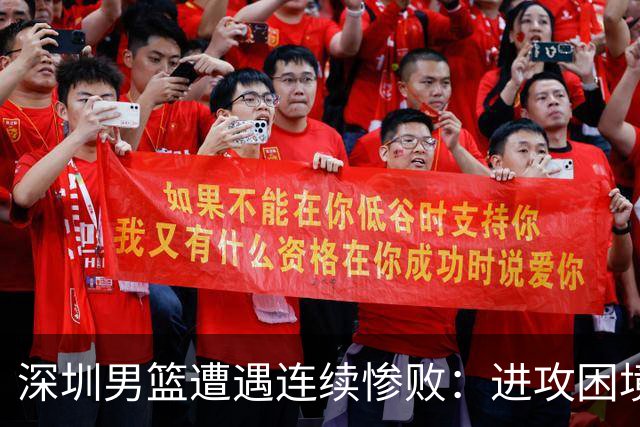 深圳男篮遭遇连续惨败：进攻困境与士气低迷的警示